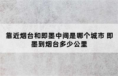 靠近烟台和即墨中间是哪个城市 即墨到烟台多少公里